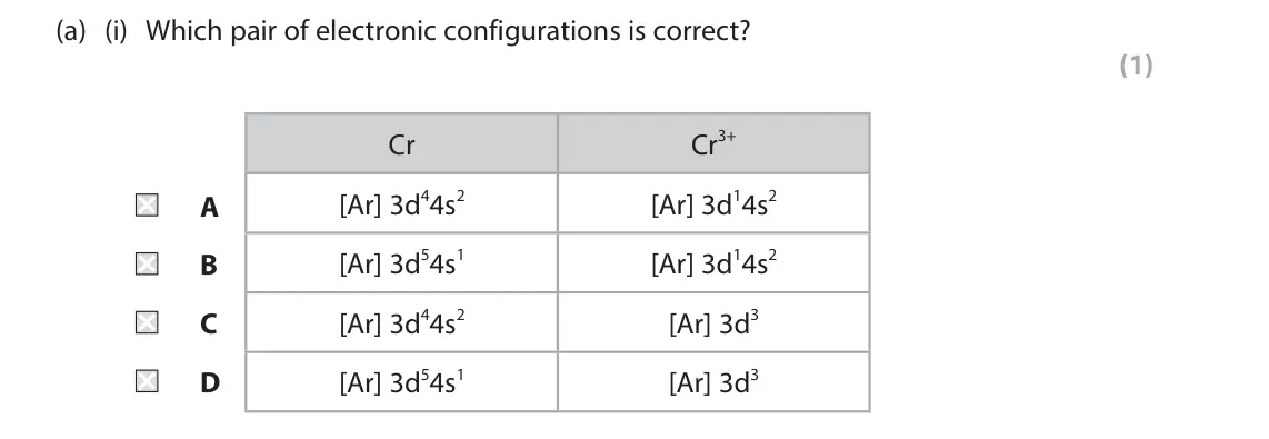 June 2025 Paper 1, question 6(a)(i): Which pair of electronic configurations is correct? (1) Cr3+ Cr [Ar] 3d44s2 [Ar] 3d14s2 A [Ar] 3d54s1 [Ar] 3d14s2 B [Ar] 3d44s2 [Ar] 3d3 C D [Ar] 3d54s1 [Ar] 3d