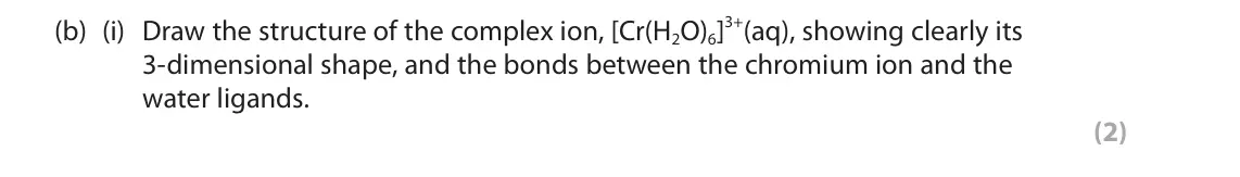 June 2025 Paper 1, question 6(b)(i): Draw the structure of the complex ion, [Cr(H2O)6]3+(aq), showing clearly its 3‑dimensional shape, and the bonds between the chromium ion and the water ligands. 