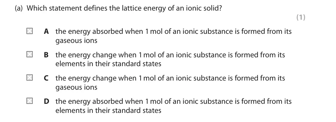 June 2025 Paper 1, question 7(a): Which statement defines the lattice energy of an ionic solid? (1) A the energy absorbed when 1 mol of an ionic substance is formed from its gaseous ions B the e