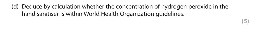 June 2025 Paper 1, question 9(d): Deduce by calculation whether the concentration of hydrogen peroxide in the hand sanitiser is within World Health Organization guidelines. (5)