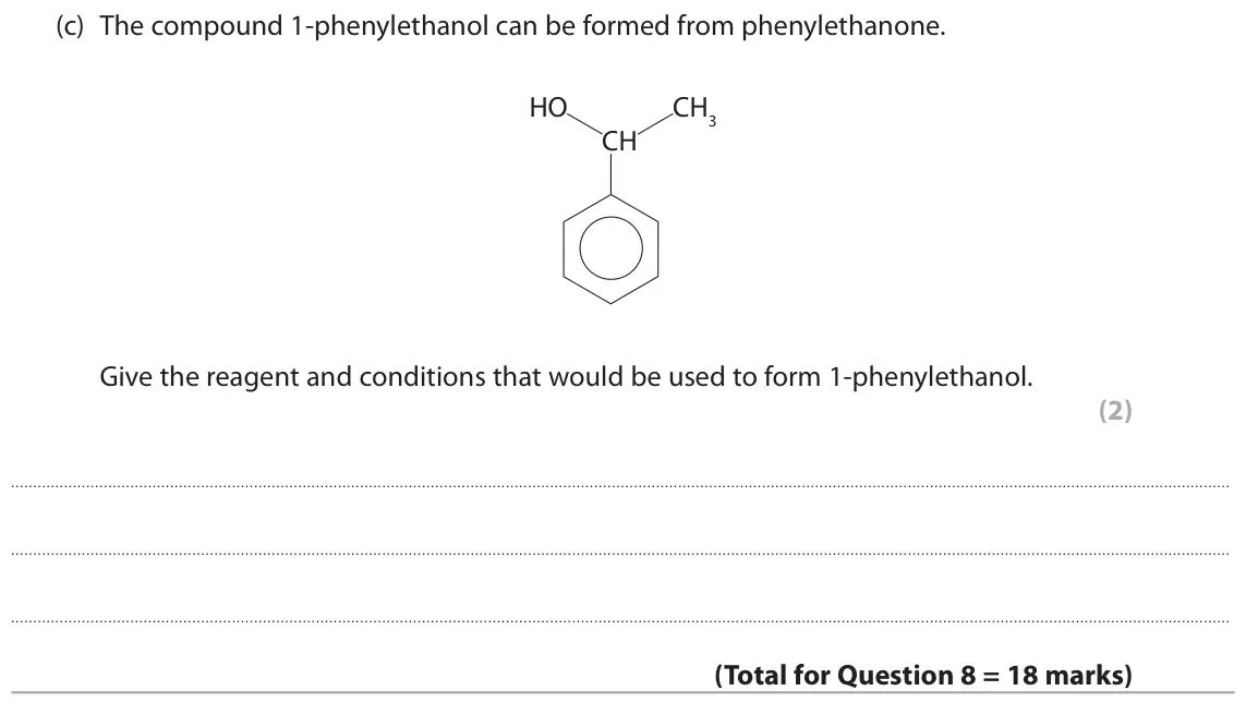 June 2017 Paper 2, question 8(c): The compound 1-phenylethanol can be formed from phenylethanone. HO CH3 CH Give the reagent and conditions that would be used to form 1-phenylethanol. (2)