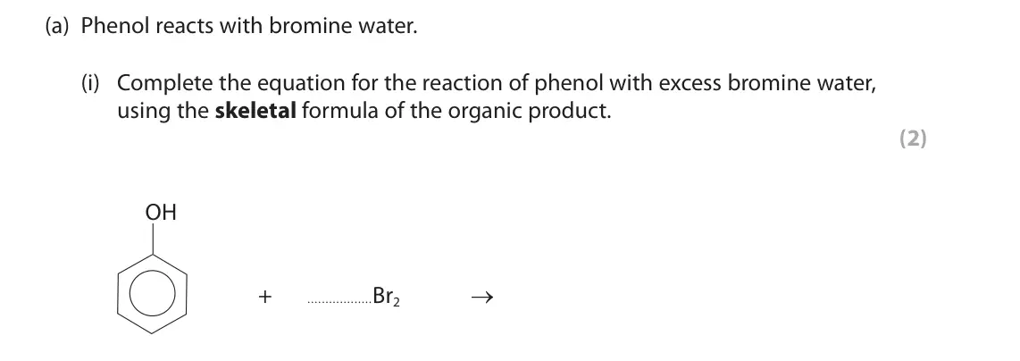 June 2018 Paper 2, question 8(a)(i): Complete the equation for the reaction of phenol with excess bromine water, using the skeletal formula of the organic product. (2) OH + Br2 →