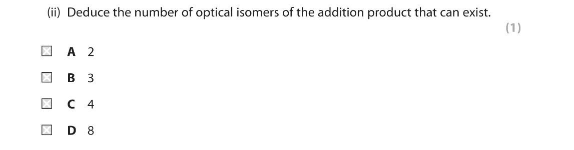 June 2019 Paper 2, question 4(c)(ii): Deduce the number of optical isomers of the addition product that can exist. (1) A 2 В 3 C 4 X D 8
