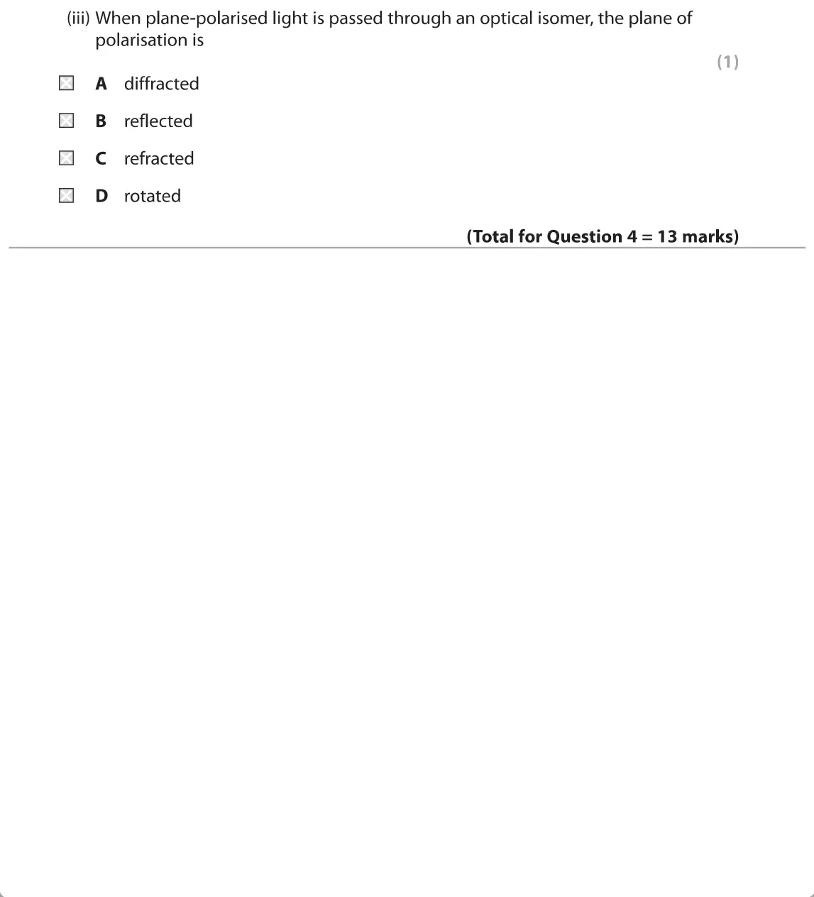 June 2019 Paper 2, question 4(c)(iii): When plane-polarised light is passed through an optical isomer, the plane of polarisation is (1) A diffracted • B reflected • C refracted • D rotated