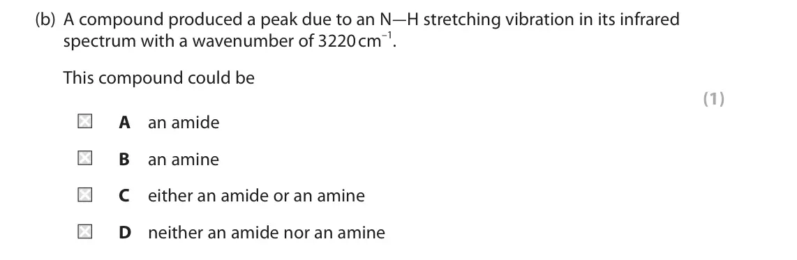 June 2022 Paper 2, question 7(b): A compound produced a peak due to an N–H stretching vibration in its infrared spectrum with a wavenumber of 3220 cm–1. This compound could be (1) A an amide B a
