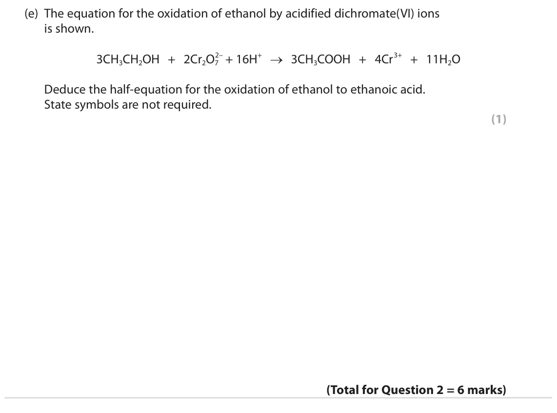 June 2023 Paper 2, question 2(e): The equation for the oxidation of ethanol by acidified dichromate(VI) ions is shown. 2– + 16H+ → 3CH3COOH + 4Cr3+ + 11H2O 3CH3CH2OH + 2Cr2O7 Deduce the half‑equ