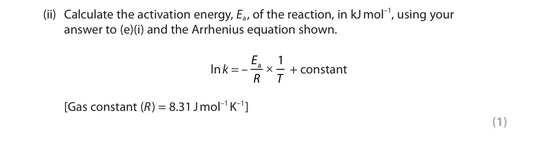 June 2024 Paper 2, question 3(e)(ii): Calculate the activation energy, Ea, of the reaction, in kJ mol–1, using your answer to (e)(i) and the Arrhenius equation shown. ln k = – E a × 1 + constant R T