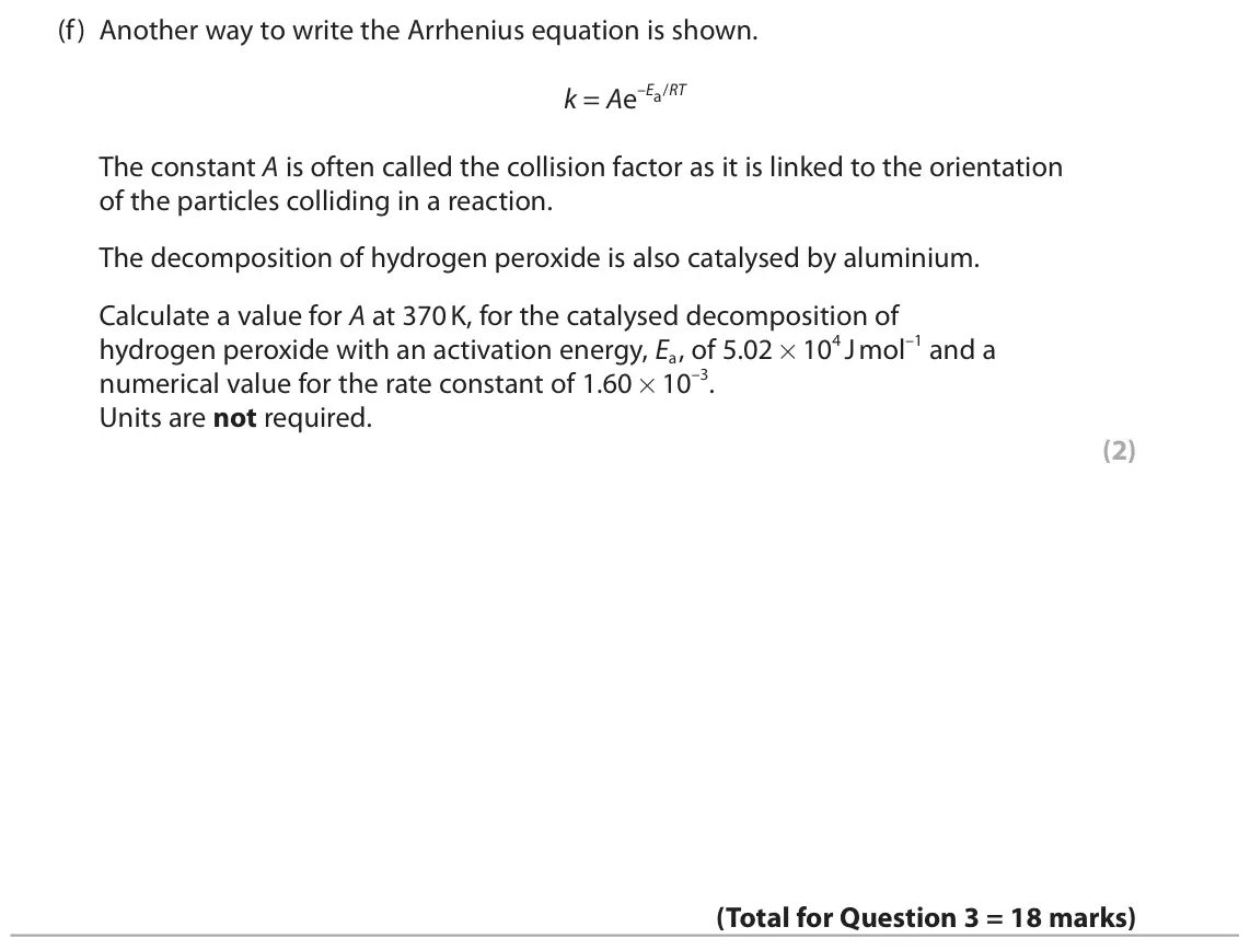 June 2024 Paper 2, question 3(f): Another way to write the Arrhenius equation is shown. k = Ae–Ea/RT The constant A is often called the collision factor as it is linked to the orientation of the