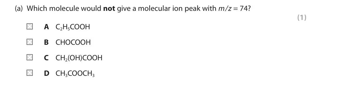June 2025 Paper 2, question 1(a): Which molecule would not give a molecular ion peak with m/z = 74? (1) A C2H5COOH B CHOCOOH C CH2(OH)COOH D CH3COOCH3