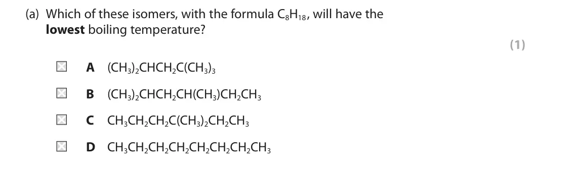 June 2025 Paper 2, question 2(a): Which of these isomers, with the formula C8H18, will have the lowest boiling temperature? (1) A (CH3)2CHCH2C(CH3)3 B (CH3)2CHCH2CH(CH3)CH2CH3 C CH3CH2CH2C(CH3)2