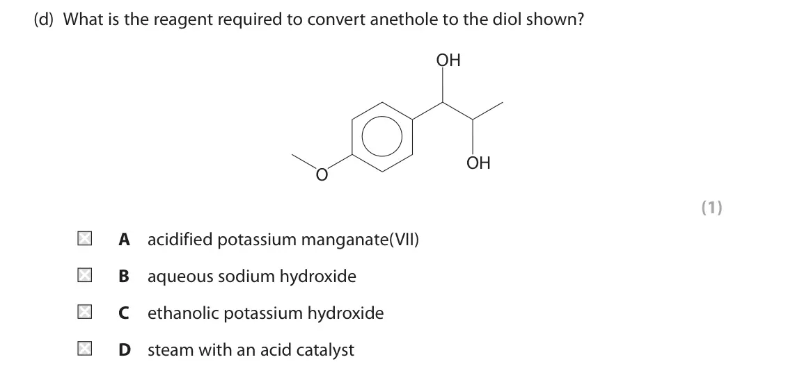 June 2025 Paper 2, question 8(d): What is the reagent required to convert anethole to the diol shown? OH OH O (1) A acidified potassium manganate(VII) B aqueous sodium hydroxide C ethanolic pota