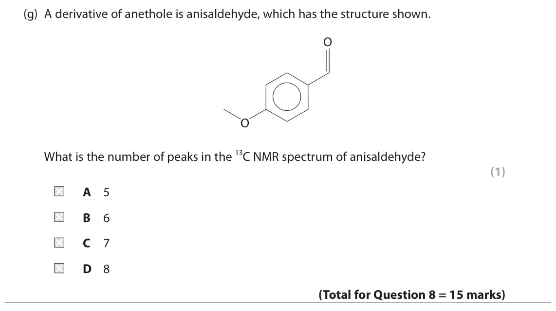 June 2025 Paper 2, question 8(g): A derivative of anethole is anisaldehyde, which has the structure shown. O O What is the number of peaks in the 13C NMR spectrum of anisaldehyde? (1) A 5 B 6 C