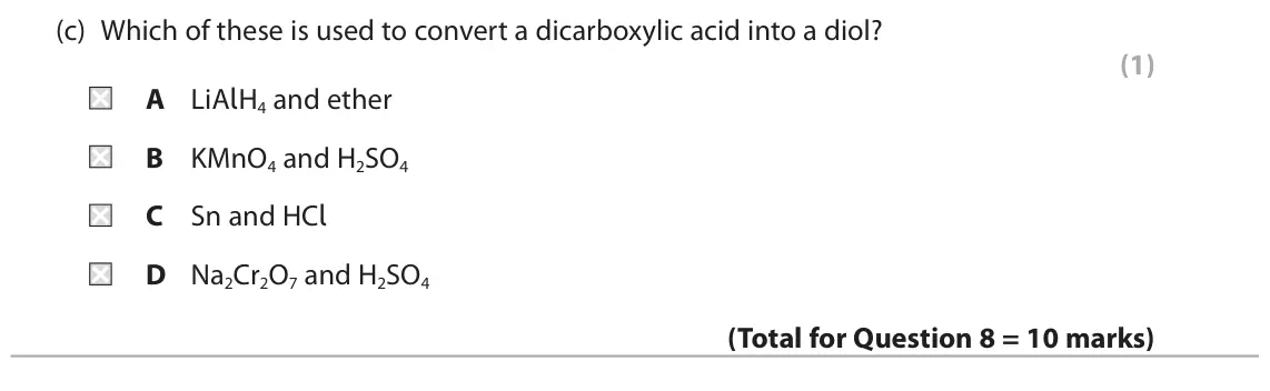 November 2021 Paper 2, question 8(c): Which of these is used to convert a dicarboxylic acid into a diol? (1) A LiAlH4 and ether B KMnO4 and H2SO4 C Sn and HCl D Na2Cr2O7 and H2SO4