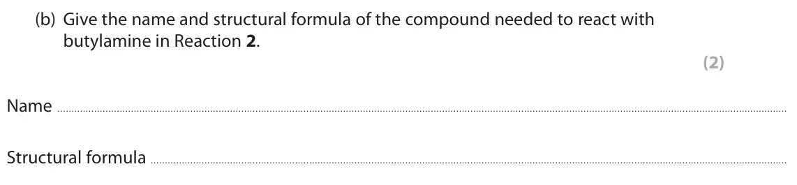 November 2021 Paper 2, question 10(b): Give the name and structural formula of the compound needed to react with butylamine in Reaction 2. (2) Name Structural formula