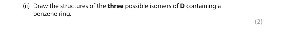June 2019 Paper 3, question 10(c)(ii): Draw the structures of the three possible isomers of D containing a benzene ring. (2)