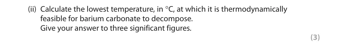 June 2022 Paper 3, question 4(a)(ii): Calculate the lowest temperature, in °C, at which it is thermodynamically feasible for barium carbonate to decompose. Give your answer to three significant figu