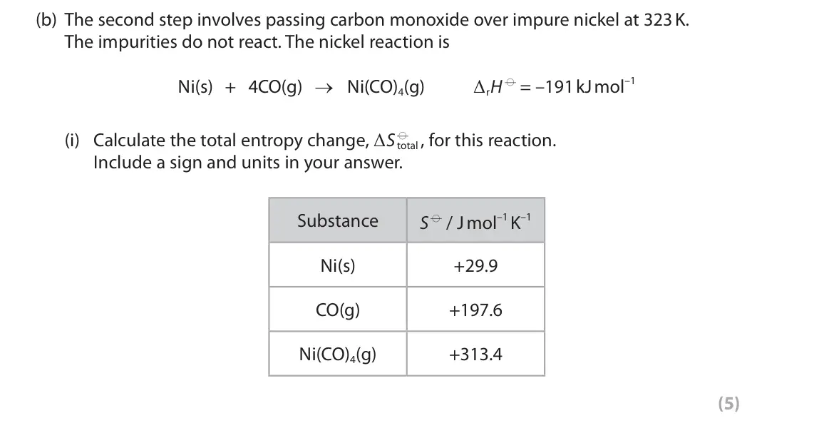 June 2023 Paper 3, question 10(b)(i): Calculate the total entropy change, ΔS d total , for this reaction. Include a sign and units in your answer. Substance S d / J mol–1 K–1 Ni(s) +29.9 CO(g) +197.