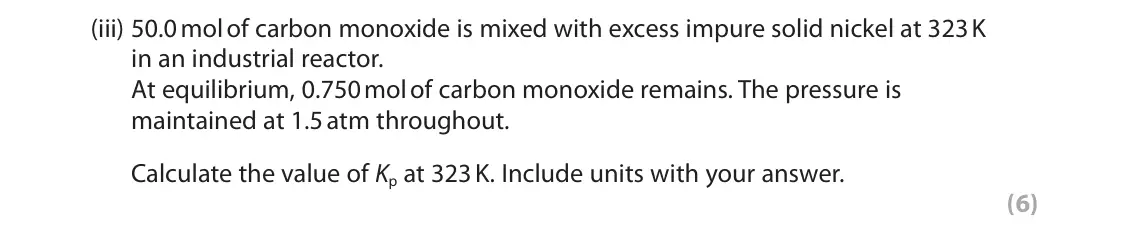 June 2023 Paper 3, question 10(b)(iii): 50.0 mol of carbon monoxide is mixed with excess impure solid nickel at 323 K in an industrial reactor. At equilibrium, 0.750 mol of carbon monoxide remains. Th