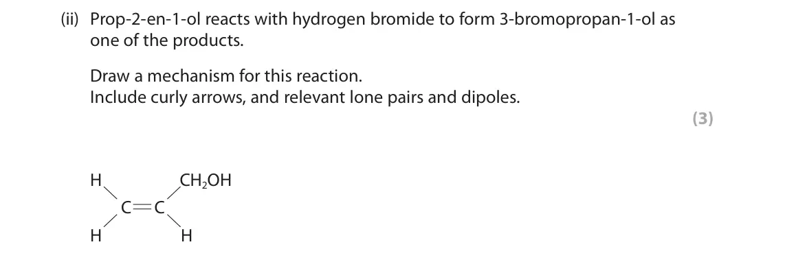 June 2025 Paper 3, question 2(a)(ii): Prop-2-en-1-ol reacts with hydrogen bromide to form 3-bromopropan-1-ol as one of the products. Draw a mechanism for this reaction. Include curly arrows, and rel