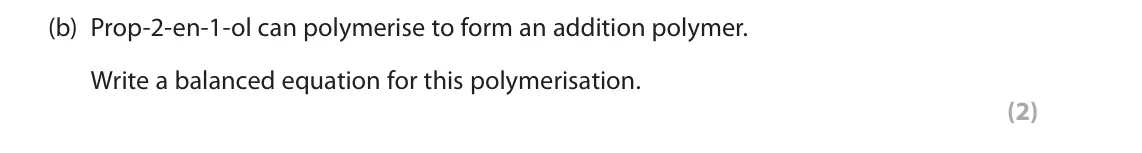 June 2025 Paper 3, question 2(b): Prop-2-en-1-ol can polymerise to form an addition polymer. Write a balanced equation for this polymerisation. (2)