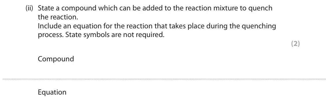 June 2025 Paper 3, question 4(b)(ii): State a compound which can be added to the reaction mixture to quench the reaction. Include an equation for the reaction that takes place during the quenching p
