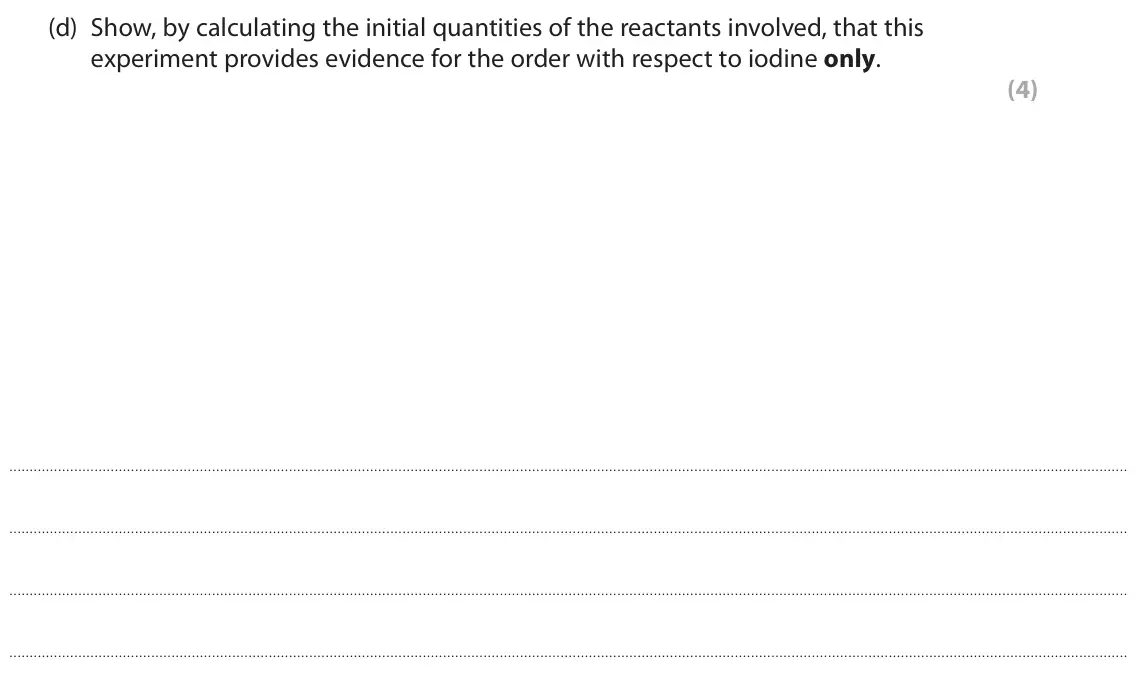 June 2025 Paper 3, question 4(d): Show, by calculating the initial quantities of the reactants involved, that this experiment provides evidence for the order with respect to iodine only. (4)