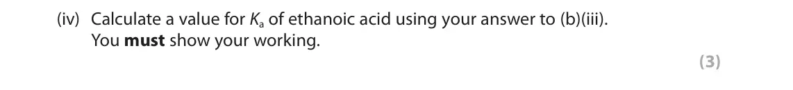 June 2025 Paper 3, question 8(b)(iv): Calculate a value for Ka of ethanoic acid using your answer to (b)(iii). You must show your working. (3)