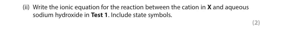 November 2021 Paper 3, question 5(a)(ii): Write the ionic equation for the reaction between the cation in X and aqueous sodium hydroxide in Test 1. Include state symbols. (2)