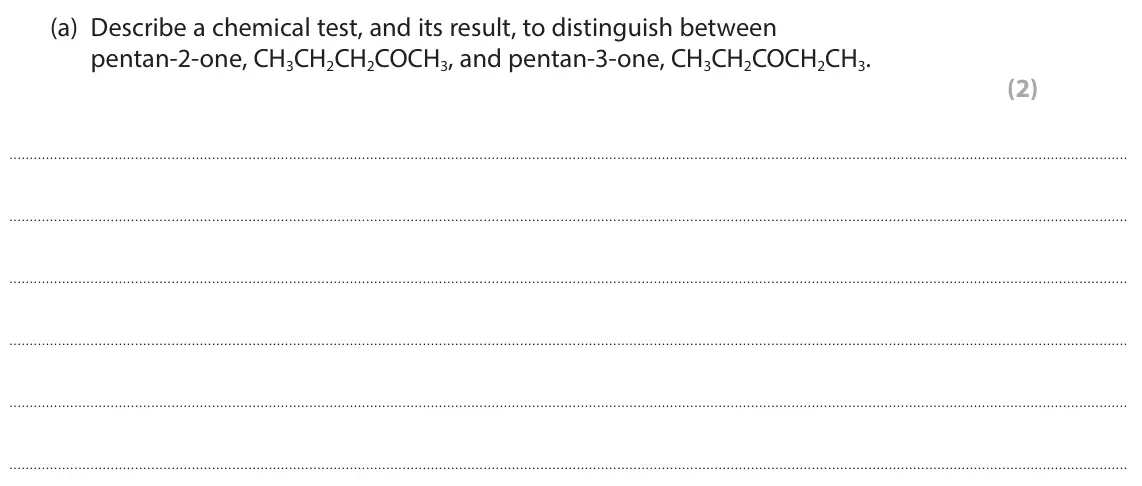 November 2021 Paper 3, question 8(a): Describe a chemical test, and its result, to distinguish between pentan-2-one, CH3CH2CH2COCH3, and pentan-3-one, CH3CH2COCH2CH3. (2)