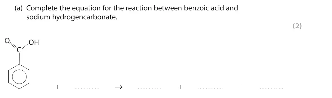 October 2020 Paper 3, question 5(a): Complete the equation for the reaction between benzoic acid and sodium hydrogencarbonate. (2) O OH C + . . . . . . . . . . . . . . . . → . . . . . . . . . . . .