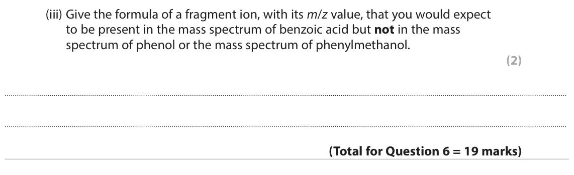 October 2020 Paper 3, question 6(c)(iii): Give the formula of a fragment ion, with its m/z value, that you would expect to be present in the mass spectrum of benzoic acid but not in the mass spectrum of