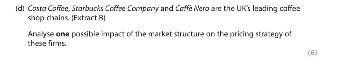 June 2017 Paper 1, question 1(d): Costa Coffee, Starbucks Coffee Company and Caffè Nero are the UK’s leading coffee shop chains. (Extract B) Analyse one possible impact of the market structure o