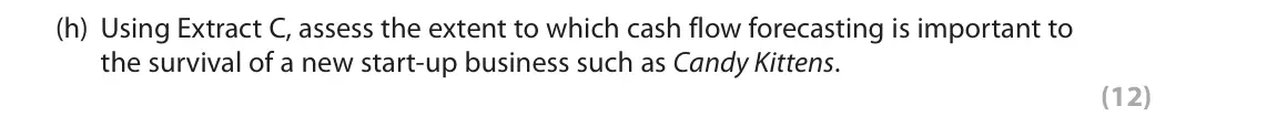 June 2018 Paper 1, question 1(h): Using Extract C, assess the extent to which cash flow forecasting is important to the survival of a new start-up business such as Candy Kittens. (12) Read the f