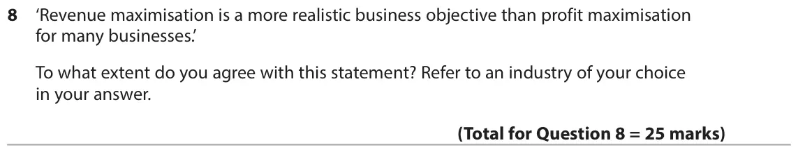 June 2017 Paper 1, question 8: ‘Revenue maximisation is a more realistic business objective than profit maximisation for many businesses.’ To what extent do you agree with this statement? Ref