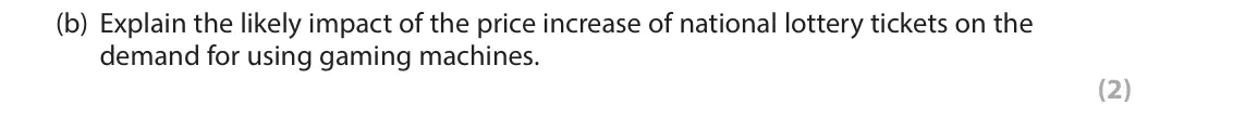 June 2018 Paper 1, question 2(b): Explain the likely impact of the price increase of national lottery tickets on the demand for using gaming machines. (2) 2 The number of individual weekly ticke