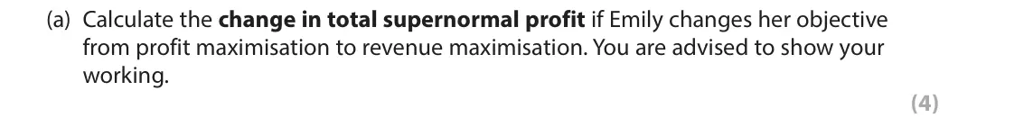 June 2018 Paper 1, question 4(a): Calculate the change in total supernormal profit if Emily changes her objective from profit maximisation to revenue maximisation. You are advised to show your w