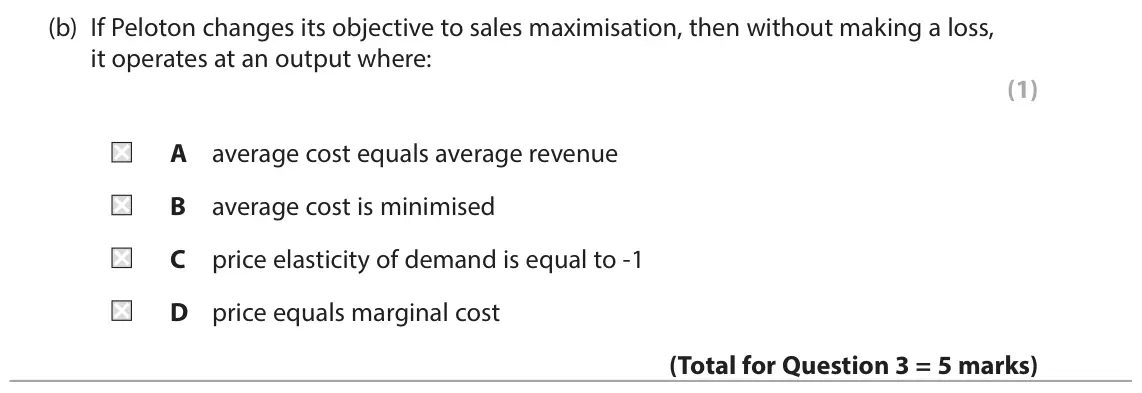 June 2024 Paper 1, question 3(b): If Peloton changes its objective to sales maximisation, then without making a loss, it operates at an output where: (1) A average cost equals average revenue B 