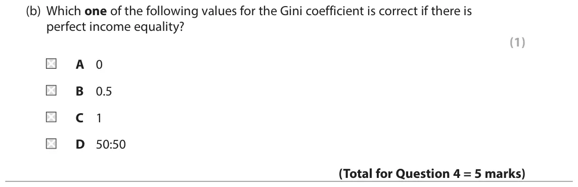 June 2017 Paper 2, question 4(b): Which one of the following values for the Gini coefficient is correct if there is perfect income equality? (1) A 0 B 0.5 C 1 D 50:50 4 The chart below shows the