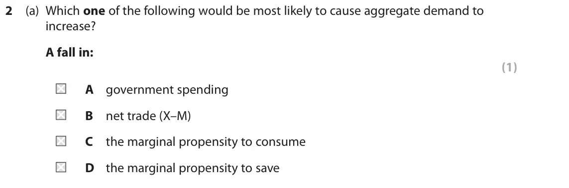 June 2018 Paper 2, question 2(a): Which one of the following would be most likely to cause aggregate demand to increase? A fall in: (1) A government spending B net trade (X–M) C the marginal pro