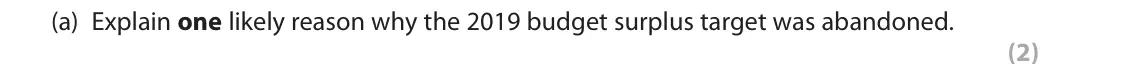 June 2018 Paper 2, question 4(a): Explain one likely reason why the 2019 budget surplus target was abandoned. (2) 4 The UK has experienced a budget deficit since 2001. The government aimed to re