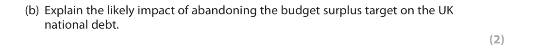 June 2018 Paper 2, question 4(b): Explain the likely impact of abandoning the budget surplus target on the UK national debt. (2) 4 The UK has experienced a budget deficit since 2001. The governm