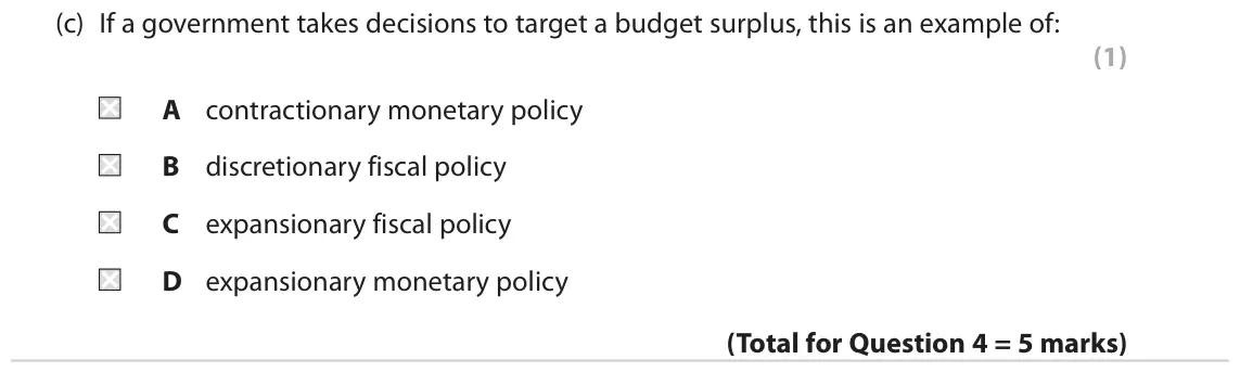 June 2018 Paper 2, question 4(c): If a government takes decisions to target a budget surplus, this is an example of: (1) A contractionary monetary policy B discretionary fiscal policy C expansio