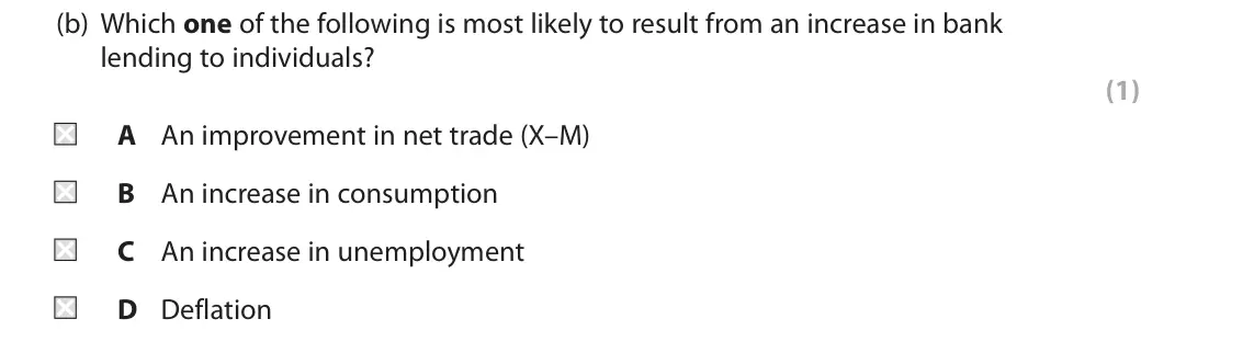 June 2018 Paper 2, question 5(b): Which one of the following is most likely to result from an increase in bank lending to individuals? (1) A An improvement in net trade (X–M) B An increase in co