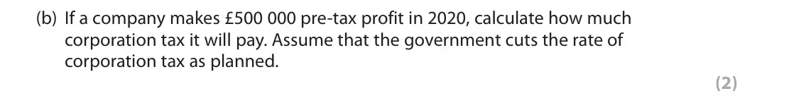 June 2019 Paper 2, question 4(b): If a company makes £500 000 pre-tax profit in 2020, calculate how much corporation tax it will pay. Assume that the government cuts the rate of corporation tax 