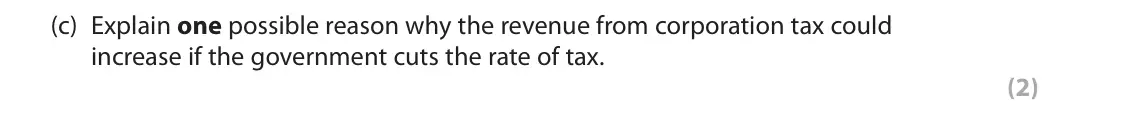 June 2019 Paper 2, question 4(c): Explain one possible reason why the revenue from corporation tax could increase if the government cuts the rate of tax. (2) 4 The UK Government is planning to c