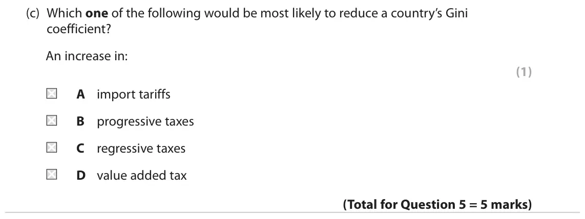 June 2019 Paper 2, question 5(c): Which one of the following would be most likely to reduce a country’s Gini coefficient? An increase in: (1) A import tariffs B progressive taxes C regressive ta