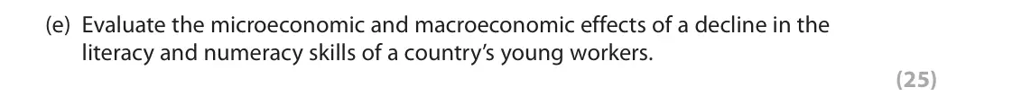 October 2020 Paper 3, question 2(e): Evaluate the microeconomic and macroeconomic effects of a decline in the literacy and numeracy skills of a country’s young workers. (25) Read Figures 3 to 5 and
