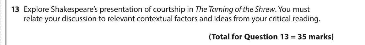 June 2017 Paper 1, question 13: Explore Shakespeare’s presentation of courtship in The Taming of the Shrew. You must relate your discussion to relevant contextual factors and ideas from your c