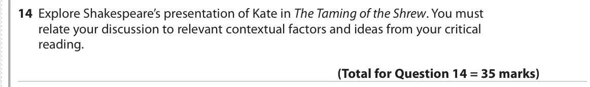 June 2019 Paper 1, question 14: Explore Shakespeare’s presentation of Kate in The Taming of the Shrew. You must relate your discussion to relevant contextual factors and ideas from your critic