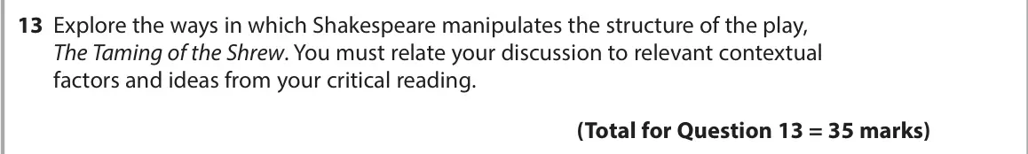 November 2021 Paper 1, question 13: Explore the ways in which Shakespeare manipulates the structure of the play, The Taming of the Shrew. You must relate your discussion to relevant contextual fac